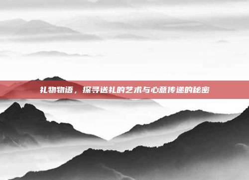 礼物物语，探寻送礼的艺术与心意传递的秘密