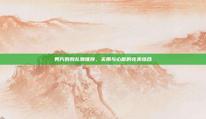 男方妈妈礼物推荐，实用与心意的完美结合
