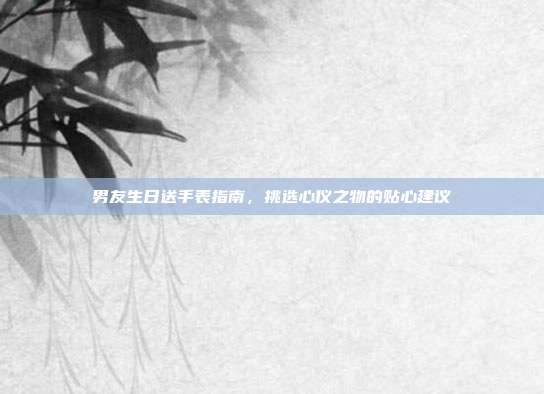 男友生日送手表指南，挑选心仪之物的贴心建议