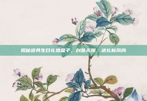 揭秘道具生日礼物盒子，创意无限，送礼新风尚