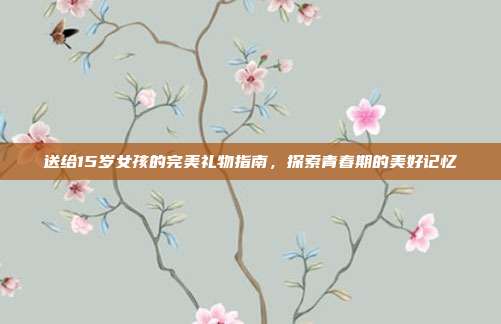 送给15岁女孩的完美礼物指南，探索青春期的美好记忆