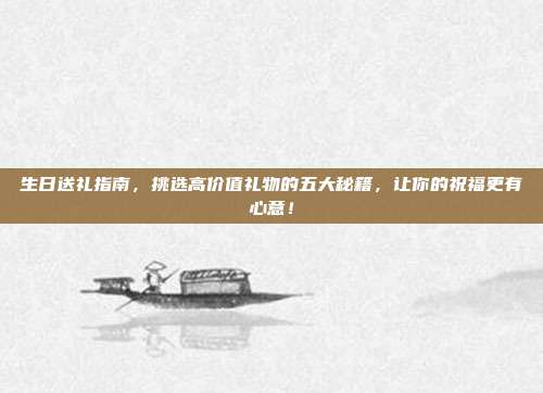 生日送礼指南，挑选高价值礼物的五大秘籍，让你的祝福更有心意！