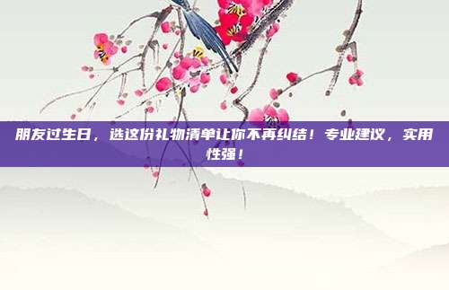 朋友过生日，选这份礼物清单让你不再纠结！专业建议，实用性强！