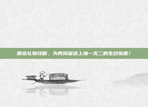 精选礼物攻略，为男闺蜜送上独一无二的生日惊喜！