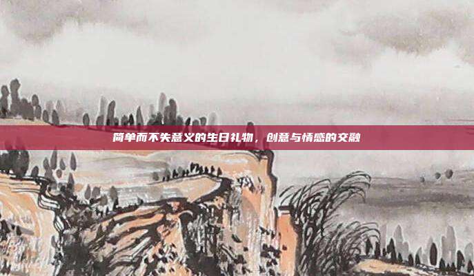 简单而不失意义的生日礼物，创意与情感的交融