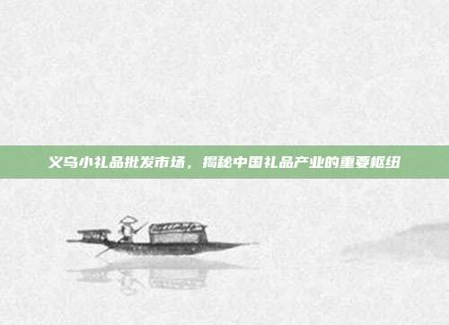 义乌小礼品批发市场，揭秘中国礼品产业的重要枢纽