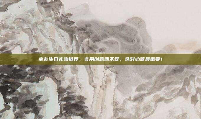 室友生日礼物推荐，实用创意两不误，选对心意最重要！