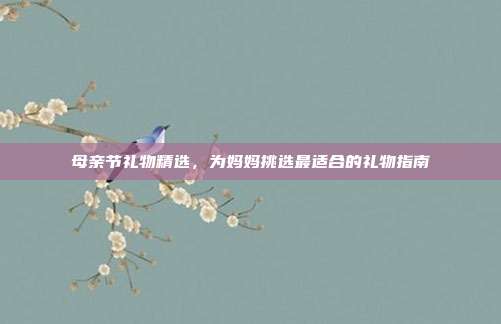 母亲节礼物精选，为妈妈挑选最适合的礼物指南