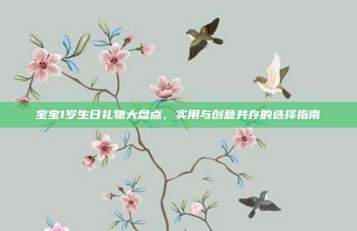 宝宝1岁生日礼物大盘点，实用与创意共存的选择指南