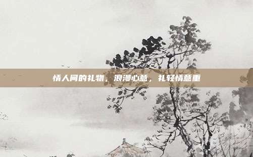情人间的礼物，浪漫心意，礼轻情意重