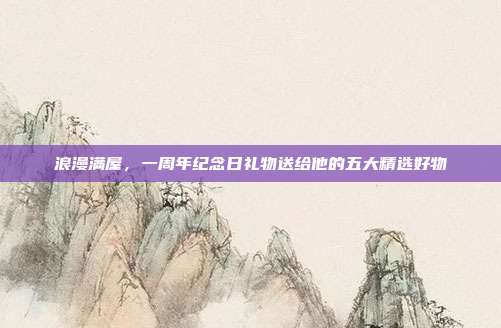 浪漫满屋，一周年纪念日礼物送给他的五大精选好物
