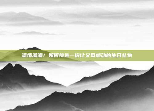 温情满满！如何挑选一份让父母感动的生日礼物