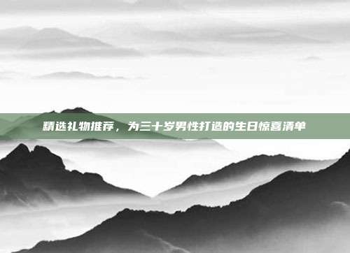 精选礼物推荐，为三十岁男性打造的生日惊喜清单