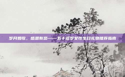 岁月如歌，感恩有您——五十多岁女性生日礼物推荐指南