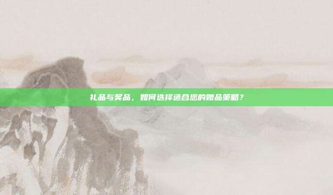礼品与奖品，如何选择适合您的赠品策略？
