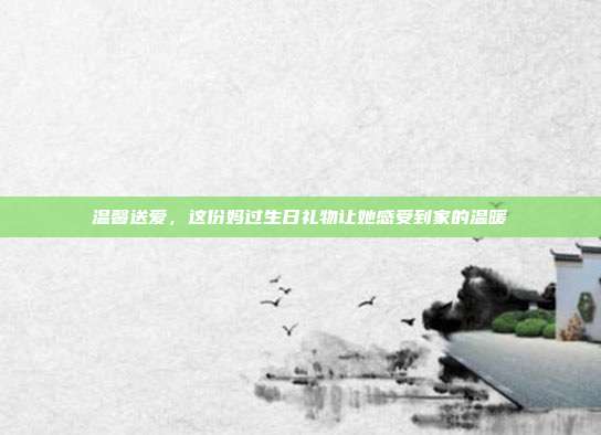 温馨送爱，这份妈过生日礼物让她感受到家的温暖