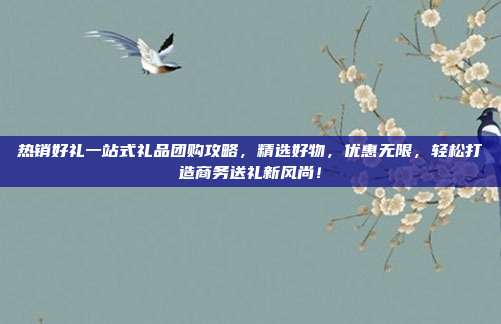 热销好礼一站式礼品团购攻略，精选好物，优惠无限，轻松打造商务送礼新风尚！