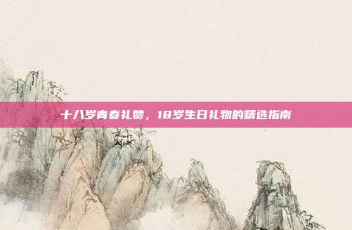 十八岁青春礼赞，18岁生日礼物的精选指南