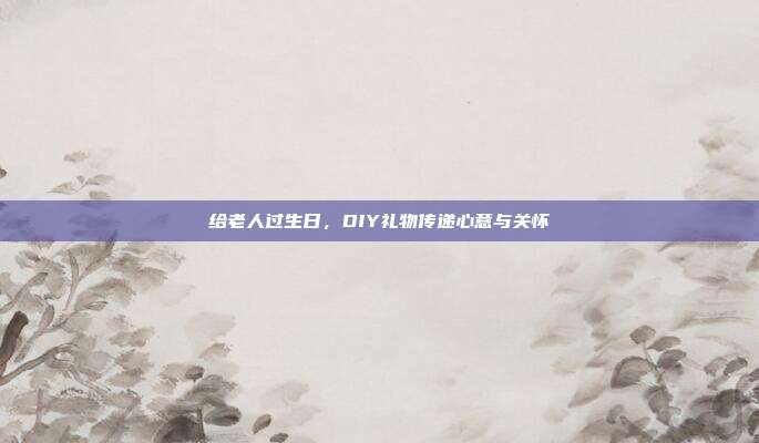 给老人过生日，DIY礼物传递心意与关怀