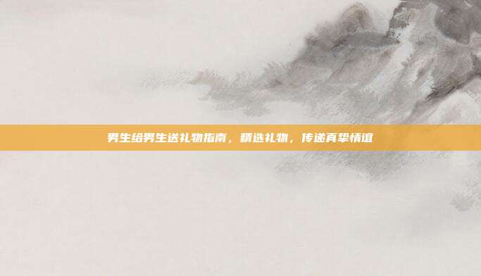 男生给男生送礼物指南，精选礼物，传递真挚情谊