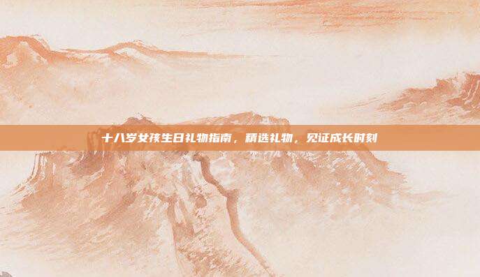十八岁女孩生日礼物指南，精选礼物，见证成长时刻