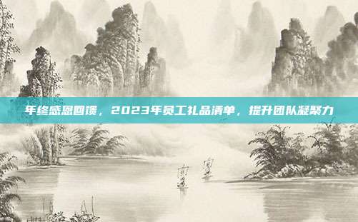 年终感恩回馈，2023年员工礼品清单，提升团队凝聚力