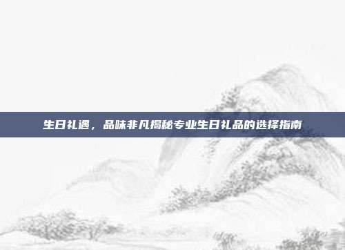 生日礼遇，品味非凡揭秘专业生日礼品的选择指南
