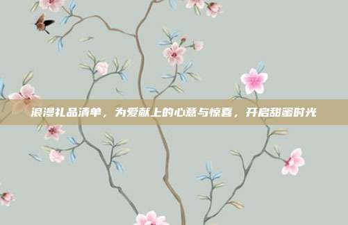 浪漫礼品清单，为爱献上的心意与惊喜，开启甜蜜时光