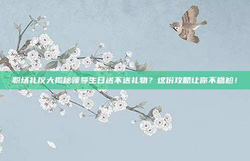 职场礼仪大揭秘领导生日送不送礼物？这份攻略让你不尴尬！