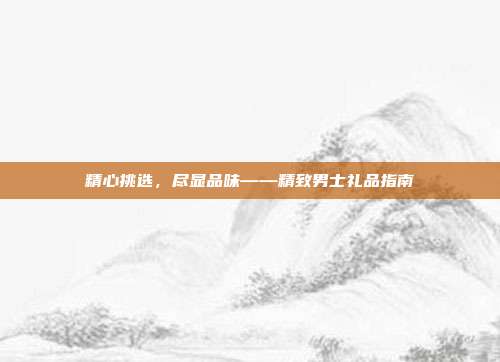精心挑选，尽显品味——精致男士礼品指南