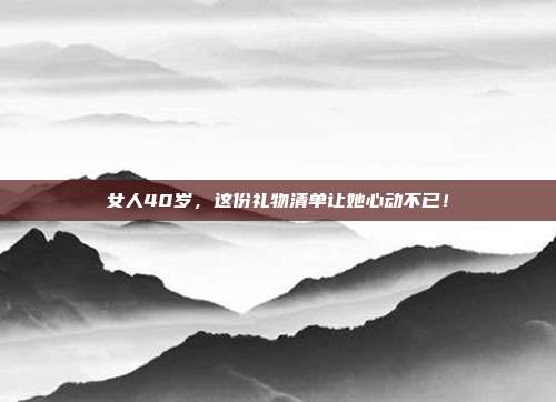 女人40岁，这份礼物清单让她心动不已！