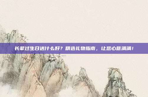 长辈过生日送什么好？精选礼物指南，让您心意满满！