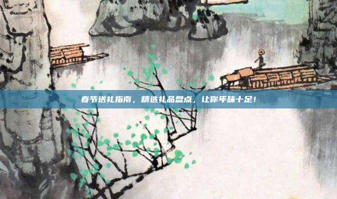 春节送礼指南，精选礼品盘点，让你年味十足！