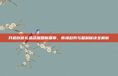 开启创意礼品店加盟新篇章，市场趋势与盈利秘诀全解析