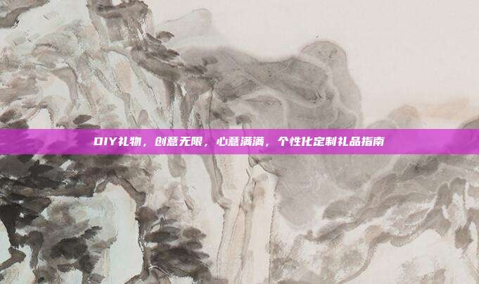 DIY礼物，创意无限，心意满满，个性化定制礼品指南