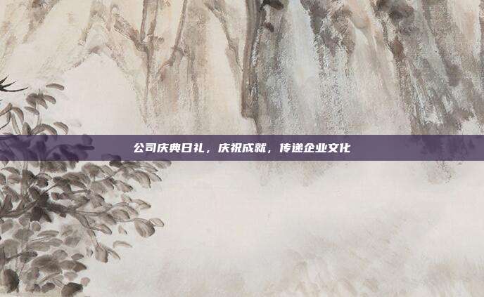 公司庆典日礼，庆祝成就，传递企业文化