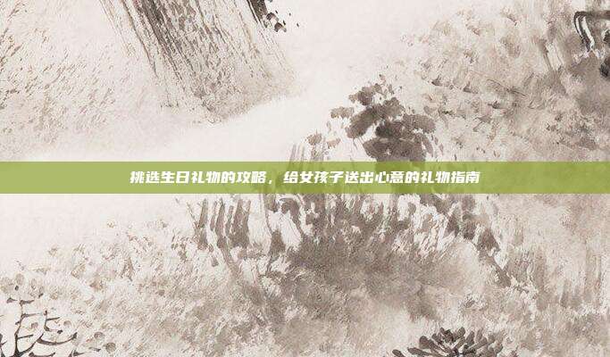 挑选生日礼物的攻略，给女孩子送出心意的礼物指南