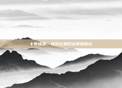 十年情深，这份礼物见证爱情成长
