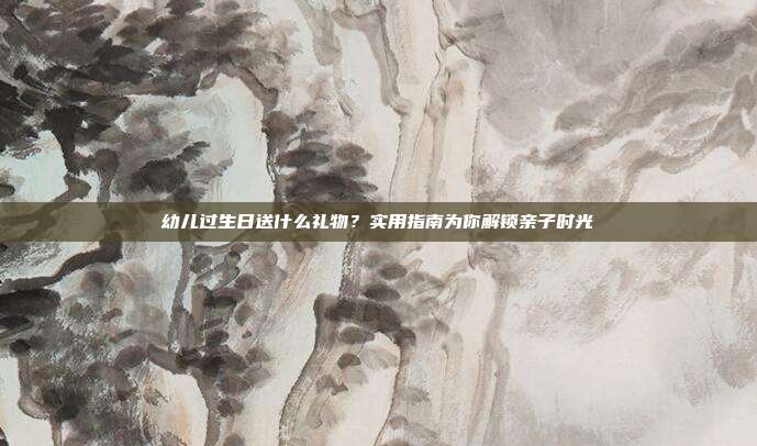 幼儿过生日送什么礼物？实用指南为你解锁亲子时光