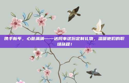 携手新年，心意满满——送同事这份定制礼物，温暖他们的职场旅程！
