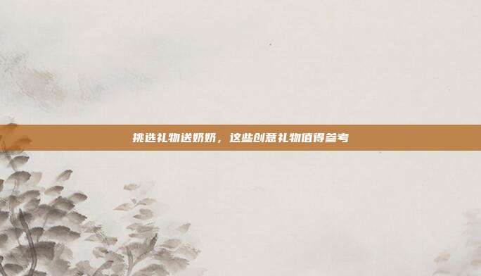 挑选礼物送奶奶，这些创意礼物值得参考