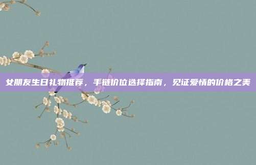 女朋友生日礼物推荐，手链价位选择指南，见证爱情的价格之美