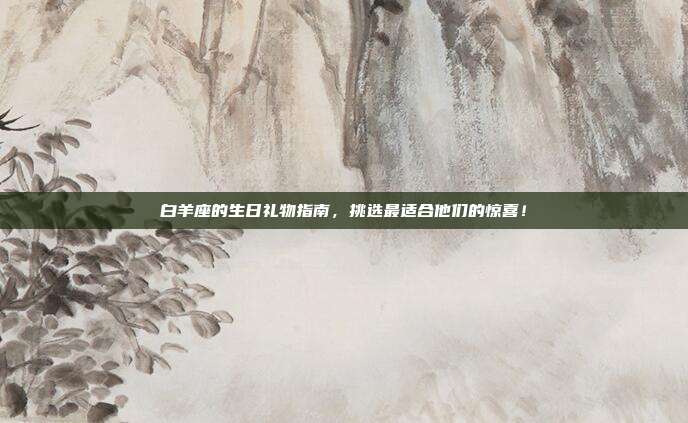 白羊座的生日礼物指南，挑选最适合他们的惊喜！