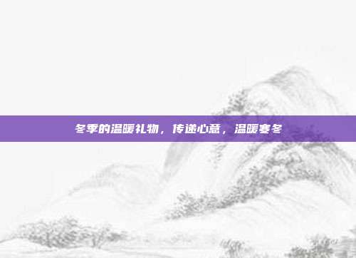 冬季的温暖礼物，传递心意，温暖寒冬