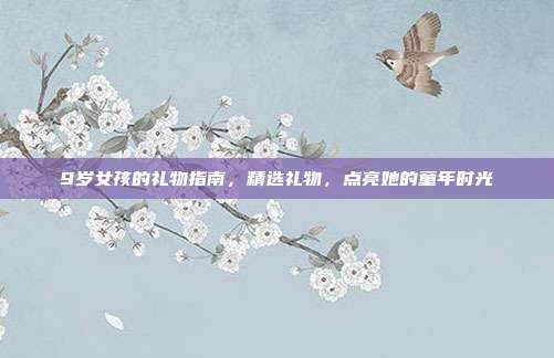 9岁女孩的礼物指南，精选礼物，点亮她的童年时光