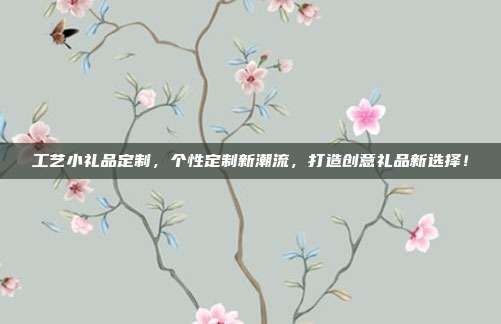 工艺小礼品定制，个性定制新潮流，打造创意礼品新选择！