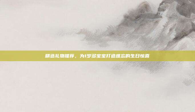 精选礼物推荐，为1岁多宝宝打造难忘的生日惊喜
