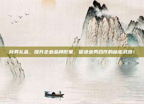 商务礼品，提升企业品牌形象，促进业务合作的秘密武器！