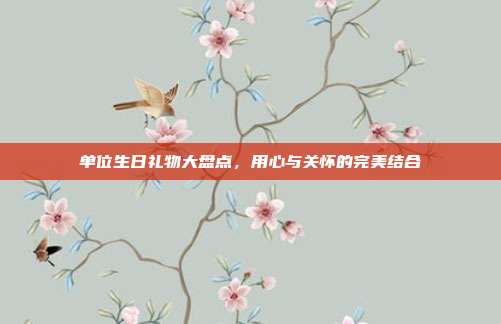 单位生日礼物大盘点，用心与关怀的完美结合