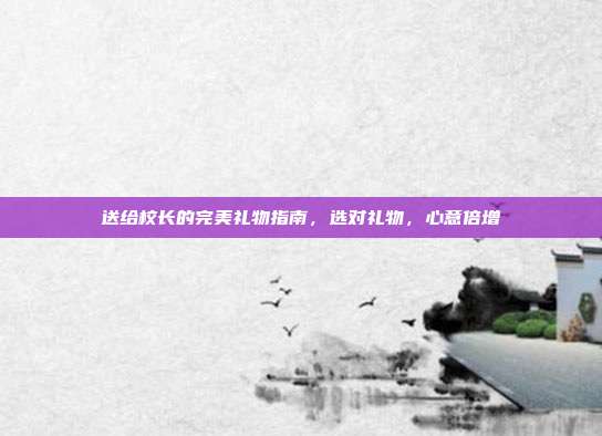 送给校长的完美礼物指南，选对礼物，心意倍增
